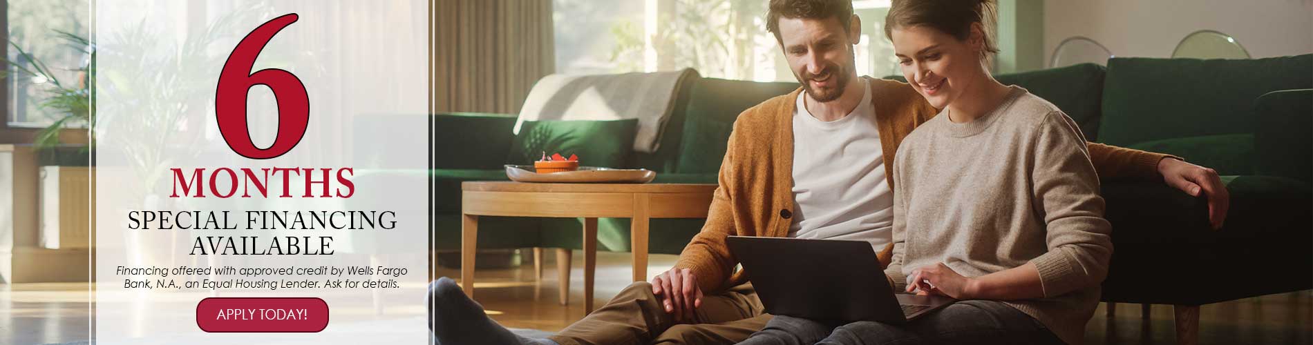 6 months special financing available. Financing offered with approved credit by Wells Fargo Bank, N.A., an Equal Housing Lender. Ask for details. Apply Today!