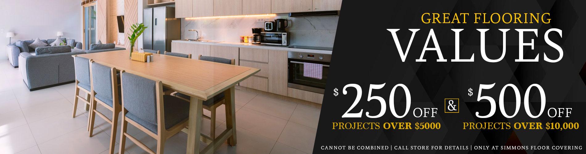 Great Flooring Values $250 off projects over $5000 and $500 off projects over $10,000. Cannot be combined. Call store for details. Only at Simmons Floor Covering